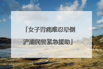 女子胃痛难忍晕倒 浐灞民警紧急援助